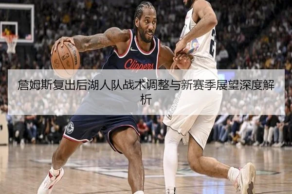 詹姆斯复出后湖人队战术调整与新赛季展望深度解析