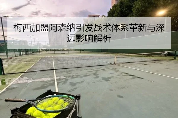 梅西加盟阿森纳引发战术体系革新与深远影响解析