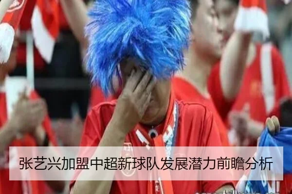 张艺兴加盟中超新球队发展潜力前瞻分析