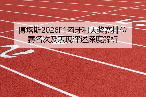 博塔斯2026F1匈牙利大奖赛排位赛名次及表现评述深度解析