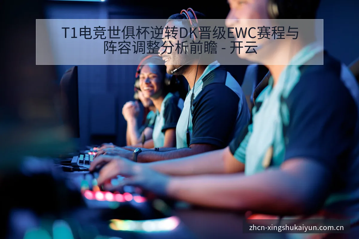 T1电竞世俱杯逆转DK晋级EWC赛程与阵容调整分析前瞻 - 开云