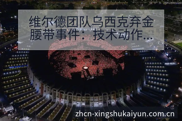 维尔德团队乌西克弃金腰带事件：技术动作与战术适配深度解析 - 开云