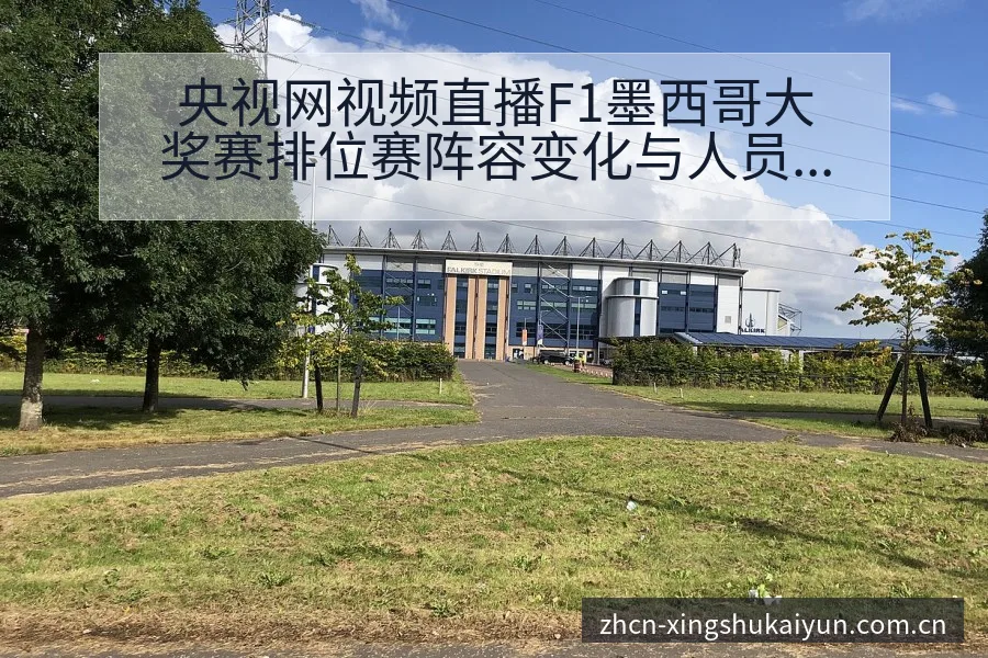 央视网视频直播F1墨西哥大奖赛排位赛阵容变化与人员结构分 - 开云