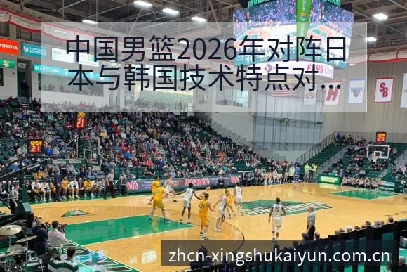 中国男篮2026年对阵日本与韩国技术特点对比与历史表现分 - 开云
